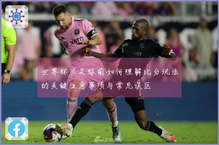 世界杯买足球前如何理解比分玩法的关键注意事项与常见误区