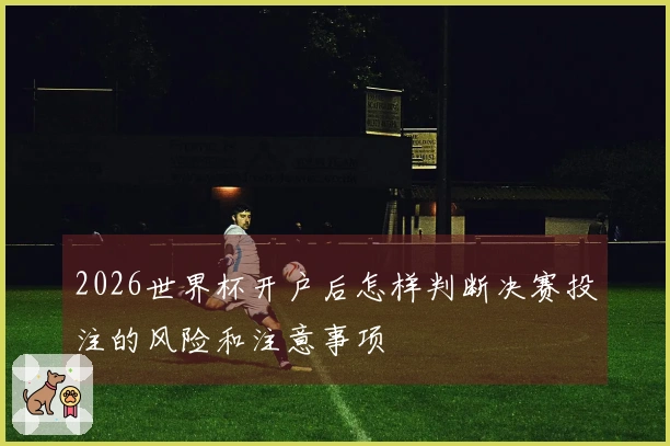 2026世界杯开户后怎样判断决赛投注的风险和注意事项