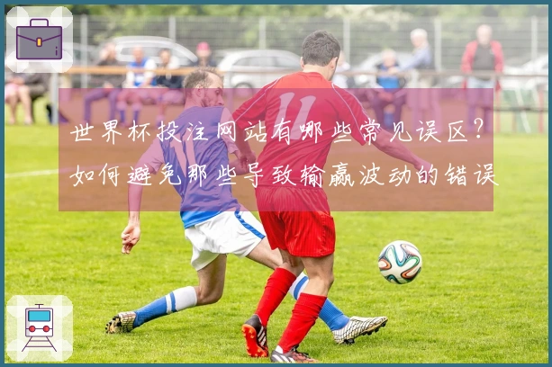 世界杯投注网站有哪些常见误区？如何避免那些导致输赢波动的错误？