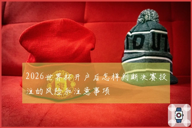 2026世界杯开户后怎样判断决赛投注的风险和注意事项
