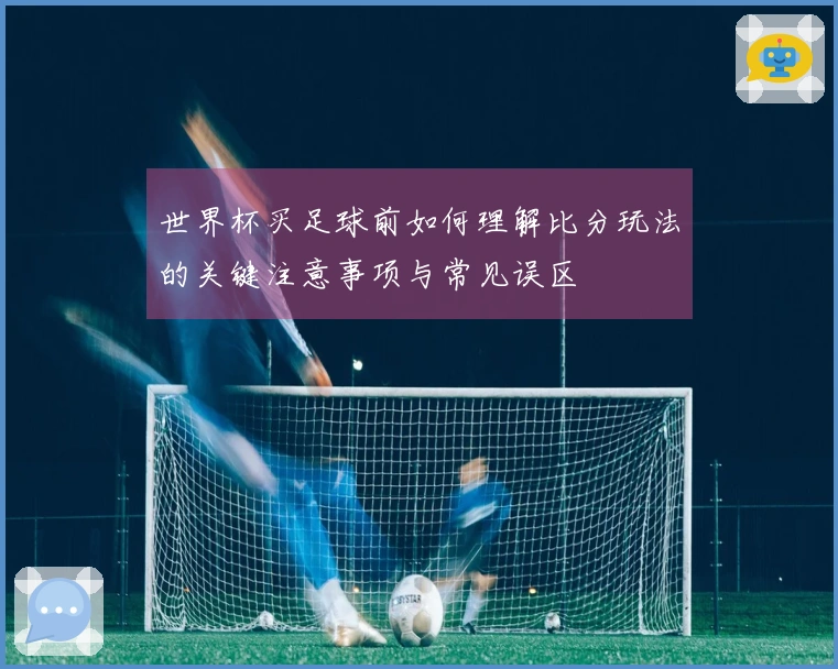 世界杯买足球前如何理解比分玩法的关键注意事项与常见误区