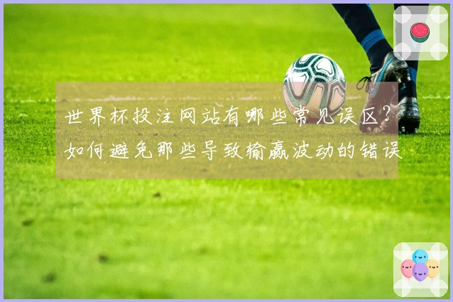 世界杯投注网站有哪些常见误区？如何避免那些导致输赢波动的错误？